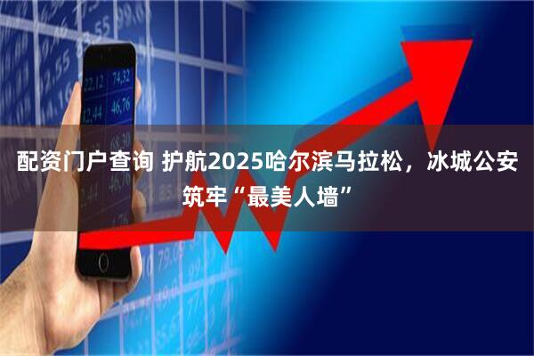 配资门户查询 护航2025哈尔滨马拉松，冰城公安筑牢“最美人墙”