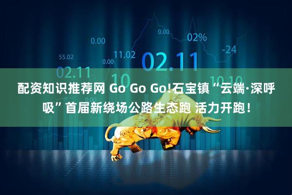 配资知识推荐网 Go Go Go!石宝镇“云端·深呼吸”首届新绕场公路生态跑 活力开跑！
