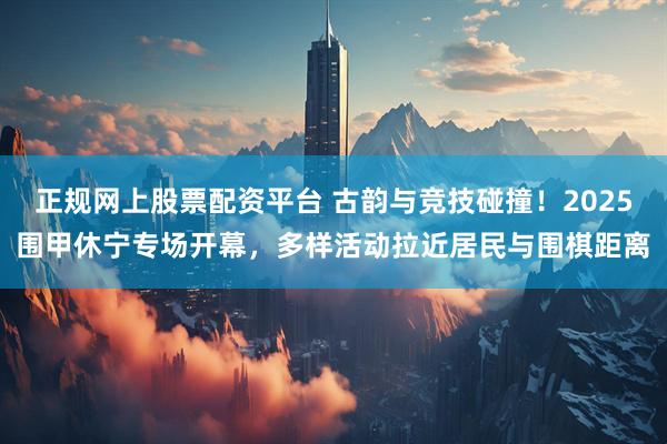 正规网上股票配资平台 古韵与竞技碰撞！2025围甲休宁专场开幕，多样活动拉近居民与围棋距离
