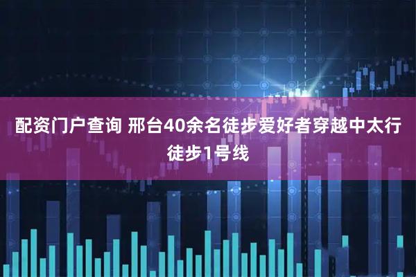 配资门户查询 邢台40余名徒步爱好者穿越中太行徒步1号线