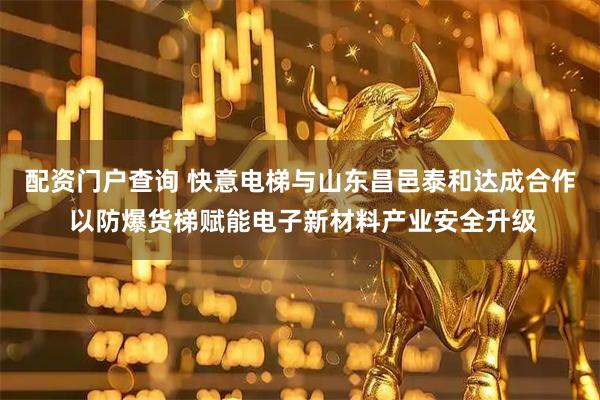 配资门户查询 快意电梯与山东昌邑泰和达成合作 以防爆货梯赋能电子新材料产业安全升级