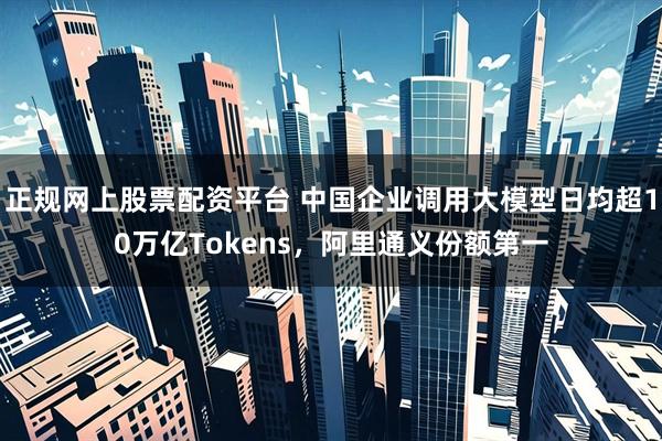 正规网上股票配资平台 中国企业调用大模型日均超10万亿Tokens，阿里通义份额第一