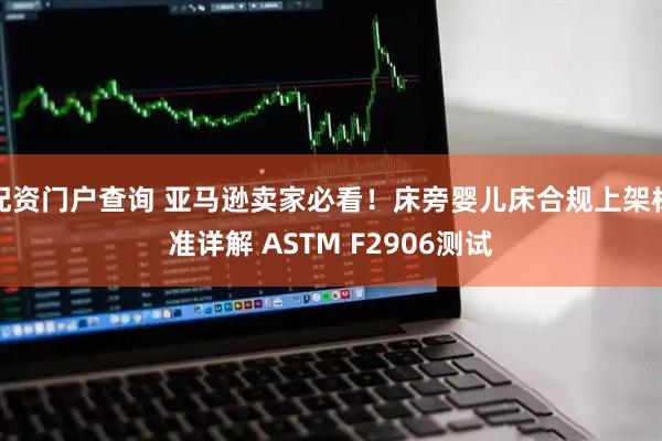 配资门户查询 亚马逊卖家必看！床旁婴儿床合规上架标准详解 ASTM F2906测试