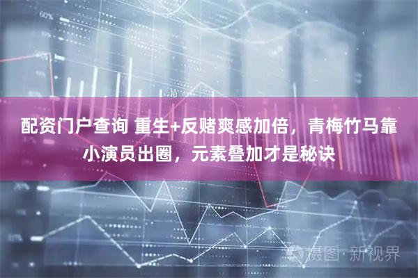 配资门户查询 重生+反赌爽感加倍，青梅竹马靠小演员出圈，元素叠加才是秘诀