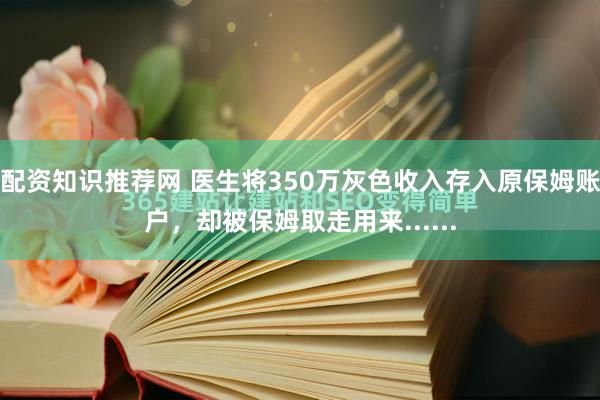 配资知识推荐网 医生将350万灰色收入存入原保姆账户，却被保姆取走用来......