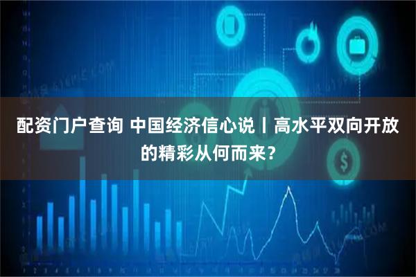 配资门户查询 中国经济信心说丨高水平双向开放的精彩从何而来？