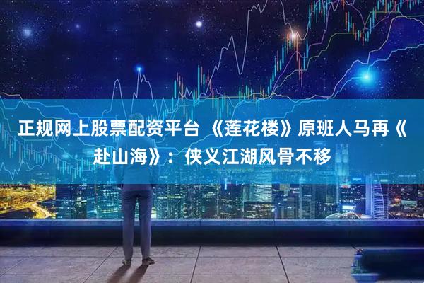 正规网上股票配资平台 《莲花楼》原班人马再《赴山海》：侠义江湖风骨不移