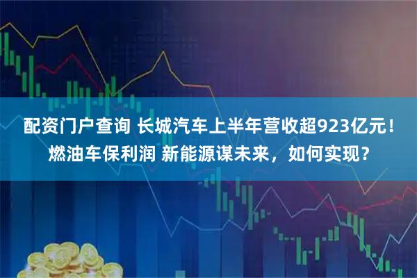 配资门户查询 长城汽车上半年营收超923亿元！燃油车保利润 新能源谋未来，如何实现？