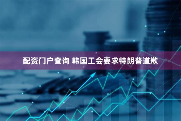 配资门户查询 韩国工会要求特朗普道歉
