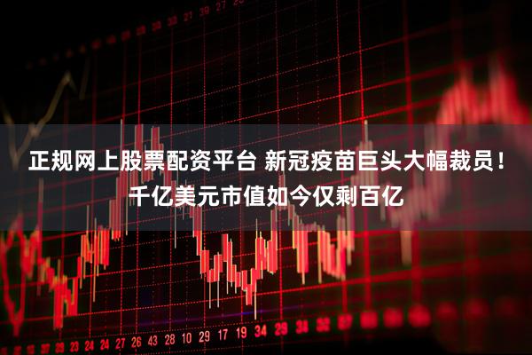正规网上股票配资平台 新冠疫苗巨头大幅裁员！千亿美元市值如今仅剩百亿