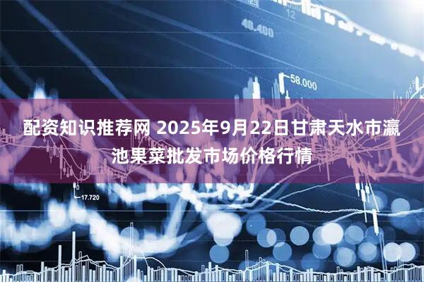 配资知识推荐网 2025年9月22日甘肃天水市瀛池果菜批发市场价格行情