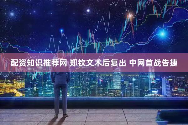 配资知识推荐网 郑钦文术后复出 中网首战告捷