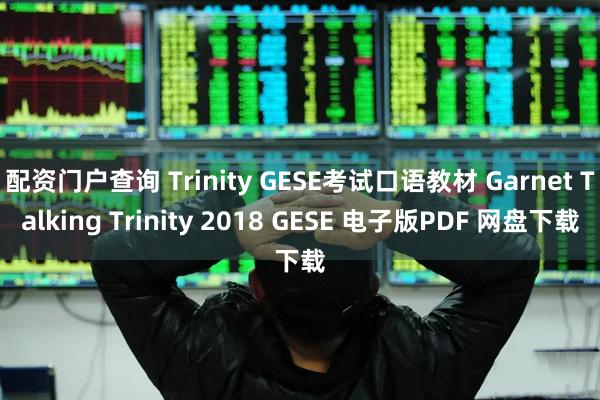 配资门户查询 Trinity GESE考试口语教材 Garnet Talking Trinity 2018 GESE 电子版PDF 网盘下载