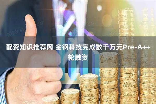 配资知识推荐网 金钢科技完成数千万元Pre-A++轮融资