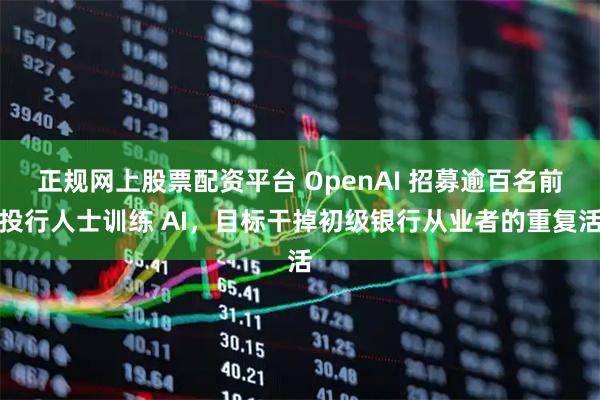 正规网上股票配资平台 OpenAI 招募逾百名前投行人士训练 AI，目标干掉初级银行从业者的重复活