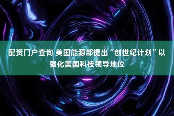 配资门户查询 美国能源部提出“创世纪计划”以强化美国科技领导地位