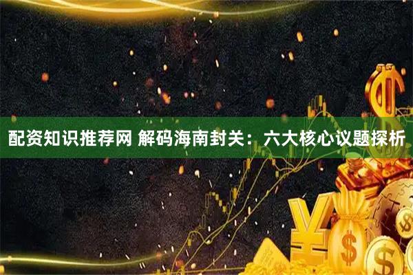 配资知识推荐网 解码海南封关：六大核心议题探析