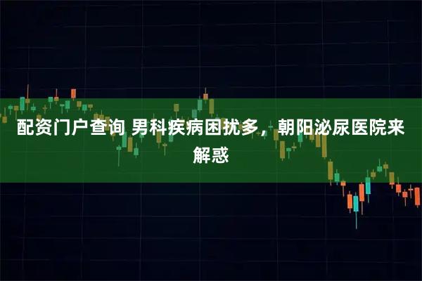 配资门户查询 男科疾病困扰多，朝阳泌尿医院来解惑