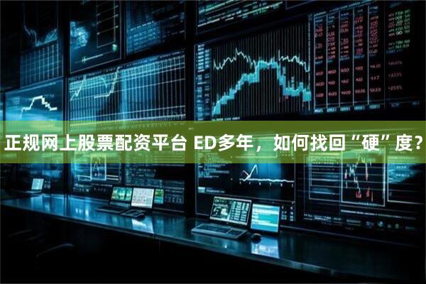 正规网上股票配资平台 ED多年，如何找回“硬”度？