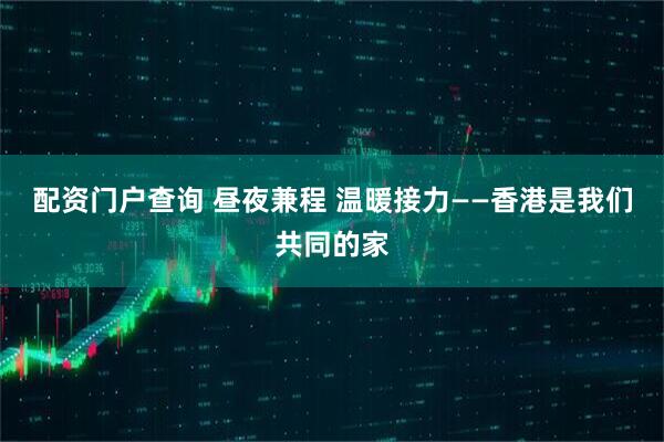 配资门户查询 昼夜兼程 温暖接力——香港是我们共同的家