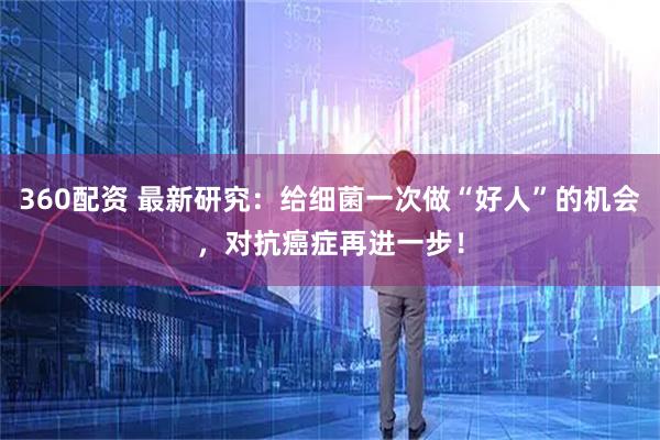 360配资 最新研究：给细菌一次做“好人”的机会，对抗癌症再进一步！