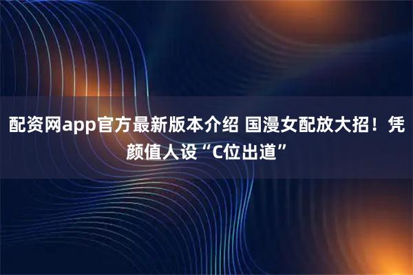 配资网app官方最新版本介绍 国漫女配放大招！凭颜值人设“C位出道”