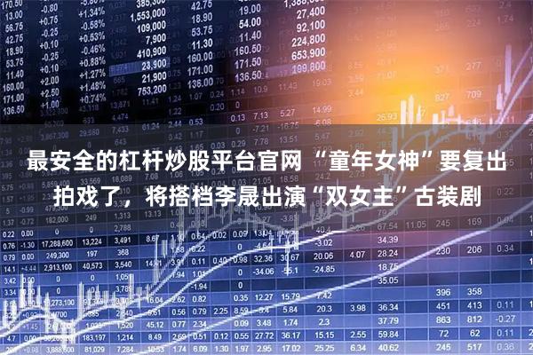 最安全的杠杆炒股平台官网 “童年女神”要复出拍戏了，将搭档李晟出演“双女主”古装剧
