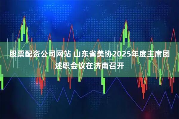 股票配资公司网站 山东省美协2025年度主席团述职会议在济南召开