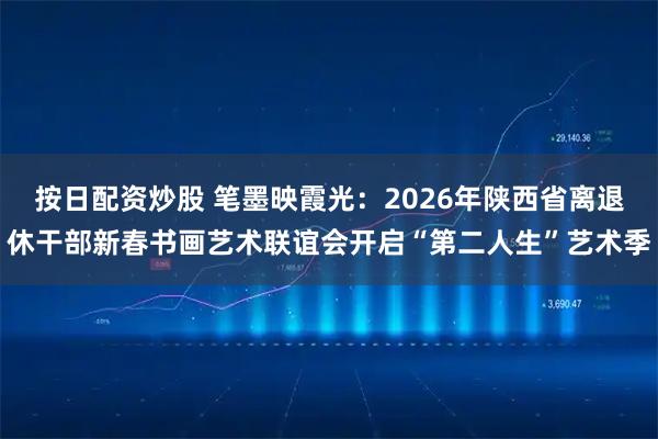 按日配资炒股 笔墨映霞光：2026年陕西省离退休干部新春书画艺术联谊会开启“第二人生”艺术季