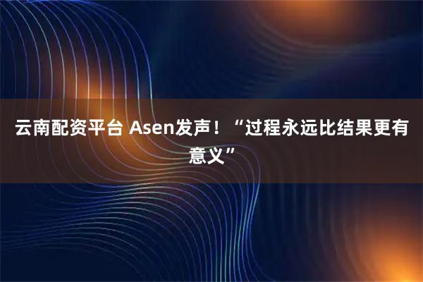 云南配资平台 Asen发声！“过程永远比结果更有意义”