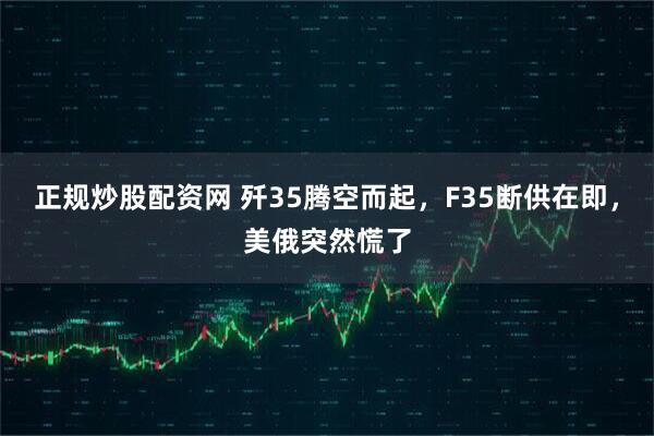 正规炒股配资网 歼35腾空而起，F35断供在即，美俄突然慌了