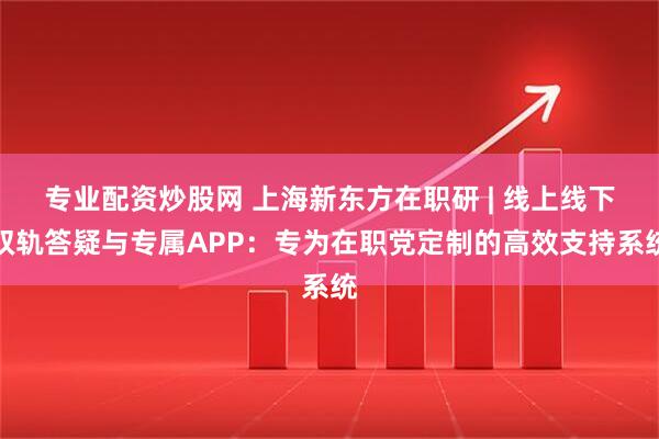 专业配资炒股网 上海新东方在职研 | 线上线下双轨答疑与专属APP：专为在职党定制的高效支持系统
