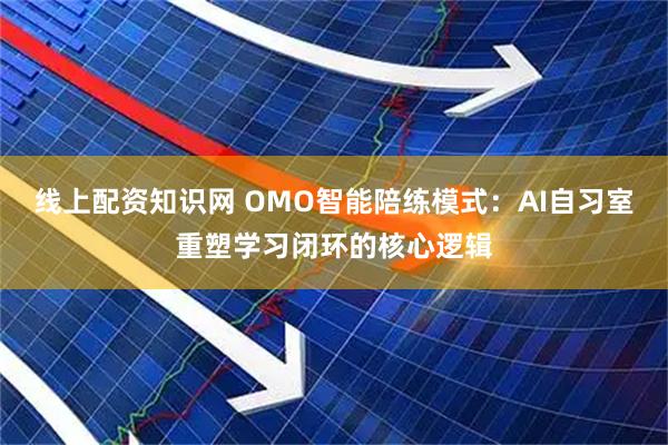 线上配资知识网 OMO智能陪练模式：AI自习室重塑学习闭环的核心逻辑