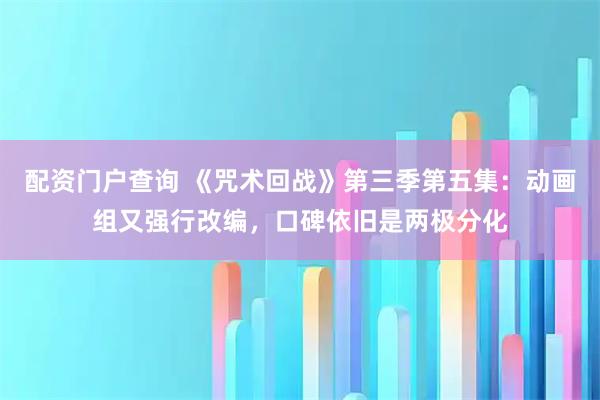 配资门户查询 《咒术回战》第三季第五集：动画组又强行改编，口碑依旧是两极分化