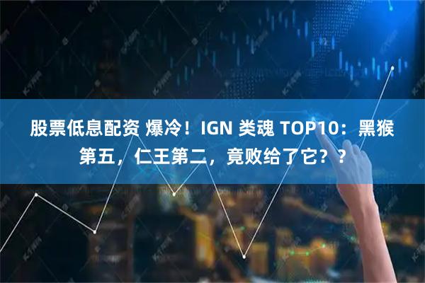 股票低息配资 爆冷！IGN 类魂 TOP10：黑猴第五，仁王第二，竟败给了它？？