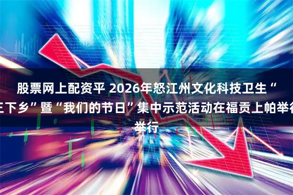 股票网上配资平 2026年怒江州文化科技卫生“三下乡”暨“我们的节日”集中示范活动在福贡上帕举行