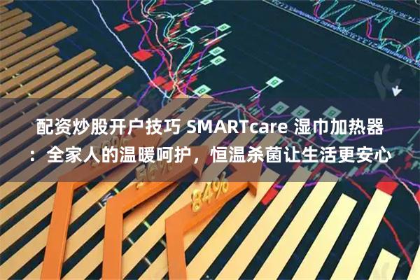 配资炒股开户技巧 SMARTcare 湿巾加热器：全家人的温暖呵护，恒温杀菌让生活更安心