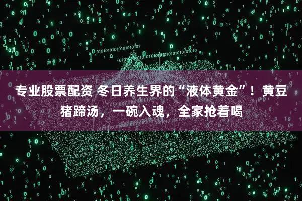 专业股票配资 冬日养生界的“液体黄金”！黄豆猪蹄汤，一碗入魂，全家抢着喝