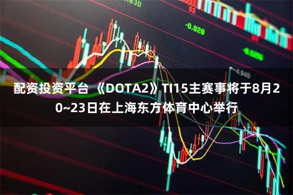 配资投资平台 《DOTA2》TI15主赛事将于8月20~23日在上海东方体育中心举行