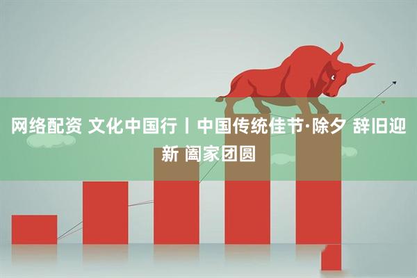 网络配资 文化中国行丨中国传统佳节·除夕 辞旧迎新 阖家团圆