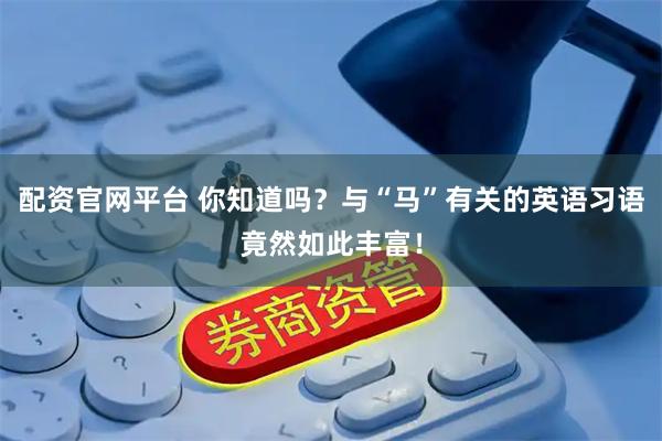 配资官网平台 你知道吗？与“马”有关的英语习语竟然如此丰富！