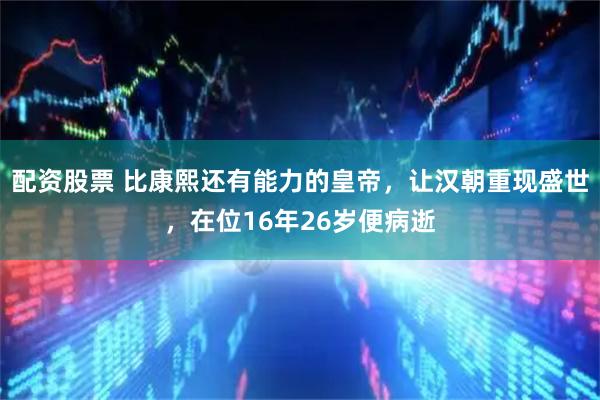 配资股票 比康熙还有能力的皇帝,让汉朝重现盛世,在位16年26岁便病逝