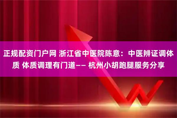正规配资门户网 浙江省中医院陈意:中医辨证调体质 体质调理有门道—— 杭州小胡跑腿服务分享