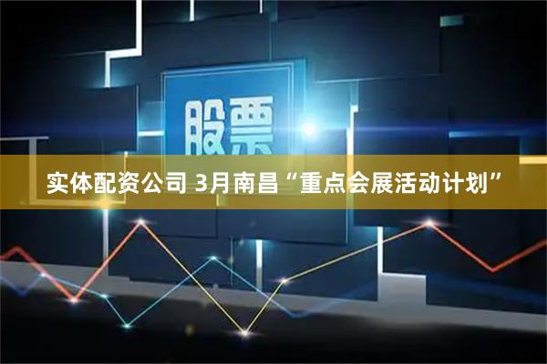 实体配资公司 3月南昌“重点会展活动计划”