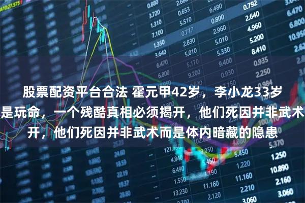 股票配资平台合法 霍元甲42岁,李小龙33岁,练武到底是强身还是玩命,一个残酷真相必须揭开,他们死因并非武术而是体内暗藏的隐患