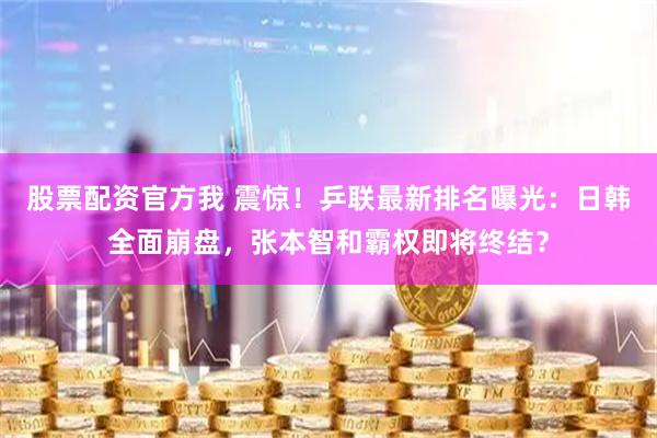 股票配资官方我 震惊!乒联最新排名曝光:日韩全面崩盘,张本智和霸权即将终结?