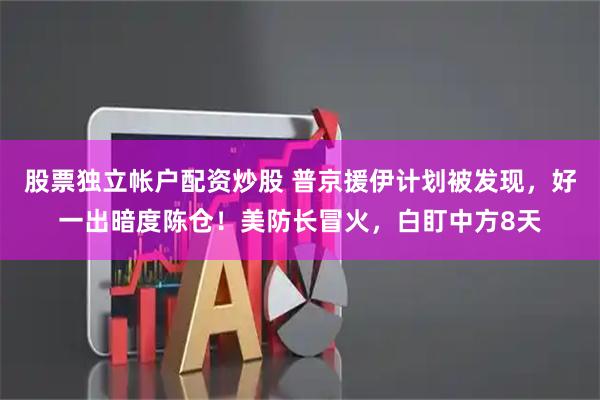 股票独立帐户配资炒股 普京援伊计划被发现,好一出暗度陈仓!美防长冒火,白盯中方8天