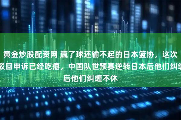 黄金炒股配资网 赢了球还输不起的日本篮协,这次FIBA驳回申诉已经吃瘪,中国队世预赛逆转日本后他们纠缠不休
