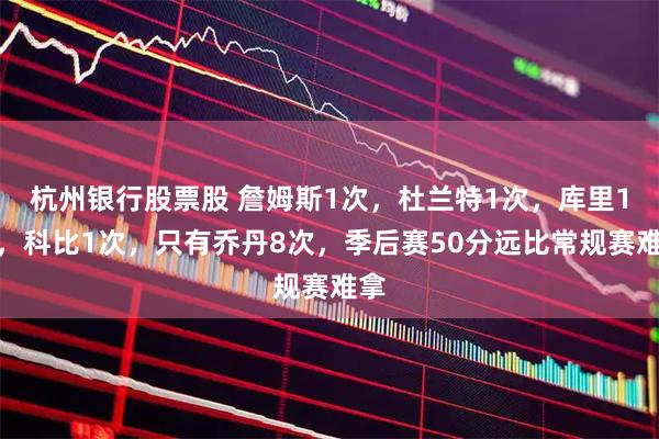 杭州银行股票股 詹姆斯1次,杜兰特1次,库里1次,科比1次,只有乔丹8次,季后赛50分远比常规赛难拿