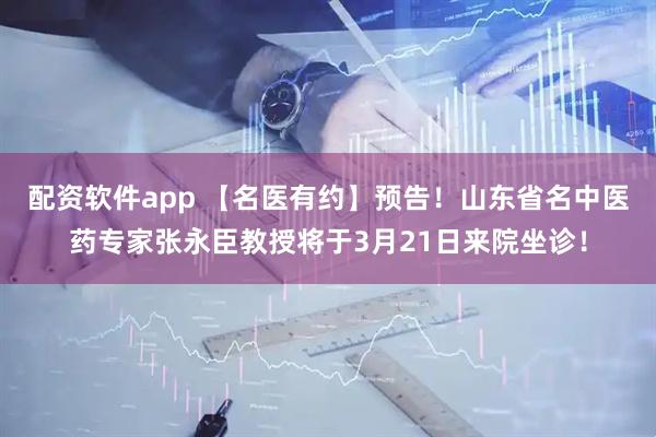 配资软件app 【名医有约】预告!山东省名中医药专家张永臣教授将于3月21日来院坐诊!